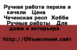 Ручная работа перила и качели › Цена ­ 18 000 - Чеченская респ. Хобби. Ручные работы » Для дома и интерьера   